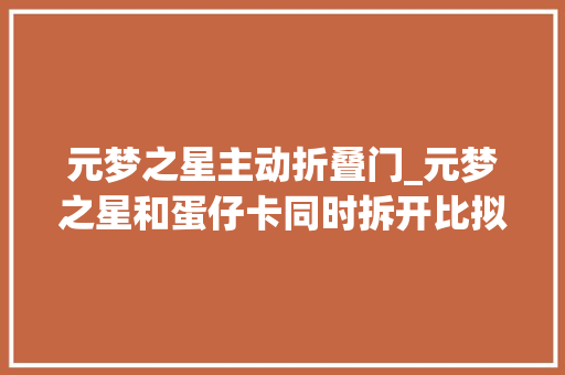 元梦之星主动折叠门_元梦之星和蛋仔卡同时拆开比拟谁更可爱好看来看看就知