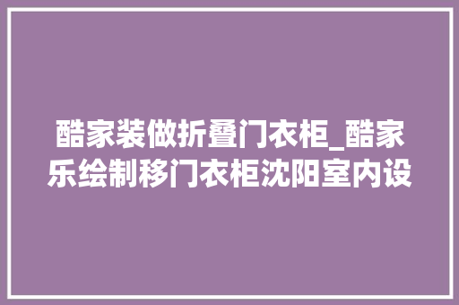 酷家装做折叠门衣柜_酷家乐绘制移门衣柜沈阳室内设计培训黉舍龙铭教诲酷家乐传授教化