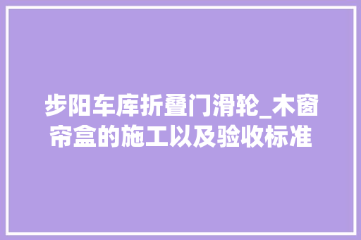 步阳车库折叠门滑轮_木窗帘盒的施工以及验收标准
