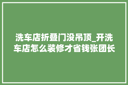 洗车店折叠门没吊顶_开洗车店怎么装修才省钱张团长开洗车店