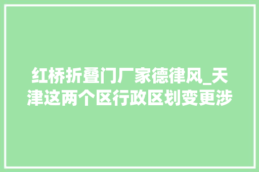 红桥折叠门厂家德律风_天津这两个区行政区划变更涉及这一区域