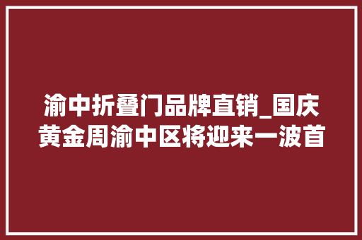 渝中折叠门品牌直销_国庆黄金周渝中区将迎来一波首店首牌上新热潮