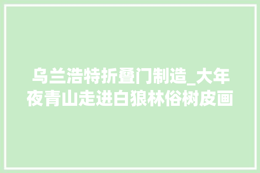 乌兰浩特折叠门制造_大年夜青山走进白狼林俗树皮画看树皮若何变身致富之宝