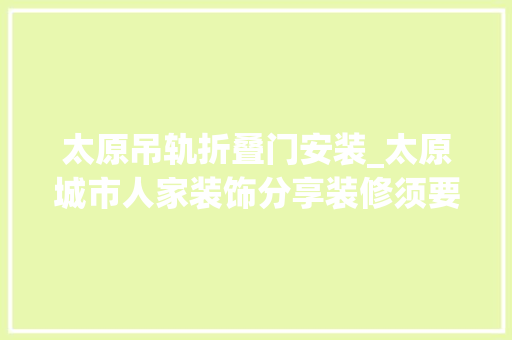 太原吊轨折叠门安装_太原城市人家装饰分享装修须要知道的小妙招和清洁方法