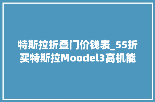 特斯拉折叠门价钱表_55折买特斯拉Moodel3高机能版打开前备箱犹豫了