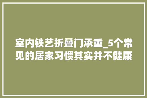 室内铁艺折叠门承重_5个常见的居家习惯其实并不健康