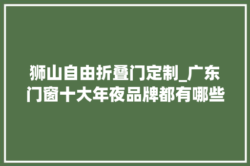 狮山自由折叠门定制_广东门窗十大年夜品牌都有哪些哪个品牌值得加盟