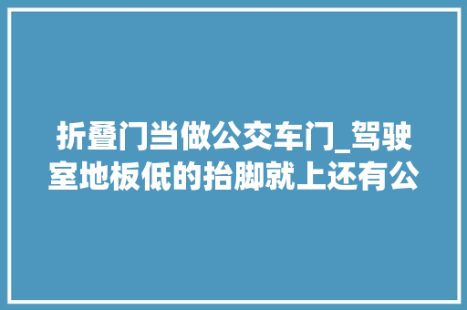 折叠门当做公交车门_驾驶室地板低的抬脚就上还有公交门这样的中卡车型您见过吗