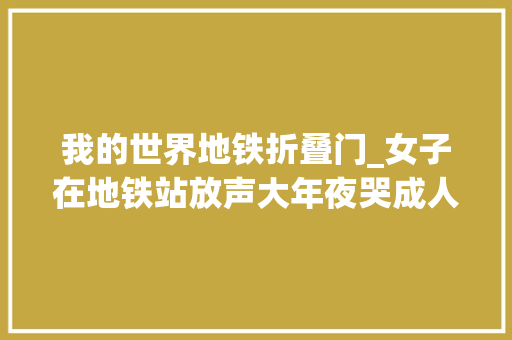 我的世界地铁折叠门_女子在地铁站放声大年夜哭成人的世界没有随意马虎二字2019故事盘点
