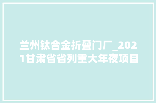 兰州钛合金折叠门厂_2021甘肃省省列重大年夜项目名单宣告涉及高铁修路机场
