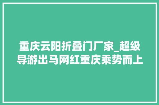 重庆云阳折叠门厂家_超级导游出马网红重庆乘势而上实践经济美学