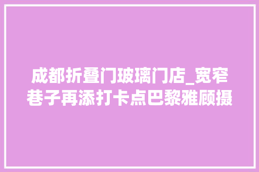 成都折叠门玻璃门店_宽窄巷子再添打卡点巴黎雅顾摄影工作室入驻成都光彩全球旗舰店