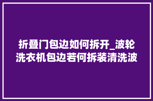 折叠门包边如何拆开_波轮洗衣机包边若何拆装清洗波轮洗衣机包边必须拆开不然