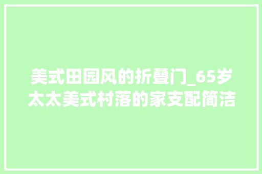 美式田园风的折叠门_65岁太太美式村落的家支配简洁复古有格调幽美温馨异常暖人心
