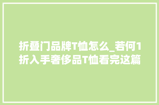 折叠门品牌T恤怎么_若何1折入手奢侈品T恤看完这篇就懂了