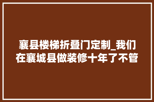 襄县楼梯折叠门定制_我们在襄城县做装修十年了不管市场若何变幻我们都邑坚