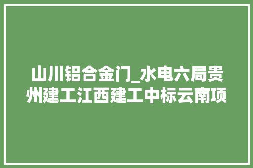 山川铝合金门_水电六局贵州建工江西建工中标云南项目