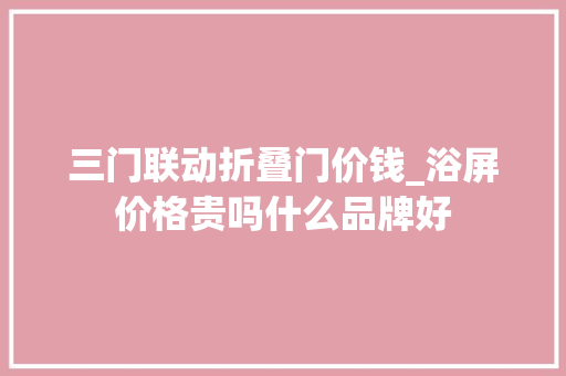 三门联动折叠门价钱_浴屏价格贵吗什么品牌好