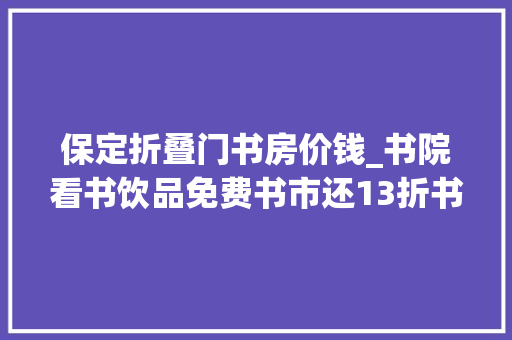 保定折叠门书房价钱_书院看书饮品免费书市还13折书喷鼻香保定带来这些实惠