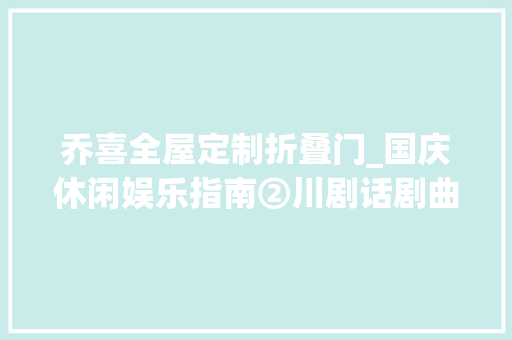 乔喜全屋定制折叠门_国庆休闲娱乐指南②川剧话剧曲艺音乐剧音乐会…假期表演看一向