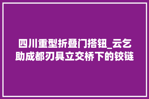 四川重型折叠门搭钮_云乞助成都刃具立交桥下的铰链干啥的官方回答那是防落梁装配