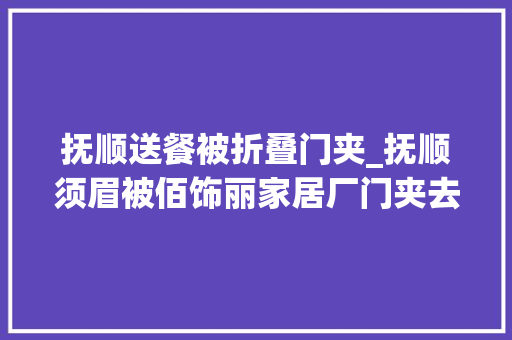 抚顺送餐被折叠门夹_抚顺须眉被佰饰丽家居厂门夹去世家属说天塌了厂方回应