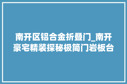 南开区铝合金折叠门_南开豪宅精装探秘极简门岩板台面竹木墙板又是一波新潮流