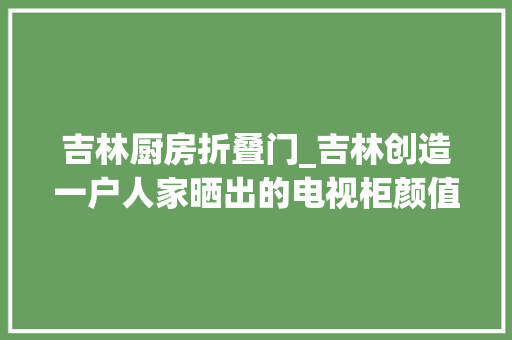 吉林厨房折叠门_吉林创造一户人家晒出的电视柜颜值高功能多堪称教科书的存在