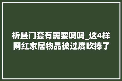 折叠门套有需要吗吗_这4样网红家居物品被过度吹捧了虽然好看然则不实用