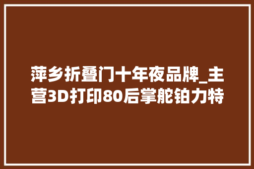 萍乡折叠门十年夜品牌_主营3D打印80后掌舵铂力特携6只A股闯关科创板