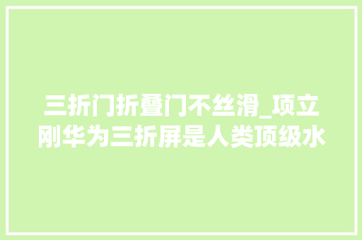 三折门折叠门不丝滑_项立刚华为三折屏是人类顶级水平外国根本造不出来