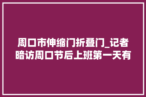 周口市伸缩门折叠门_记者暗访周口节后上班第一天有的不规范有的把关严