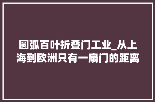 圆弧百叶折叠门工业_从上海到欧洲只有一扇门的距离