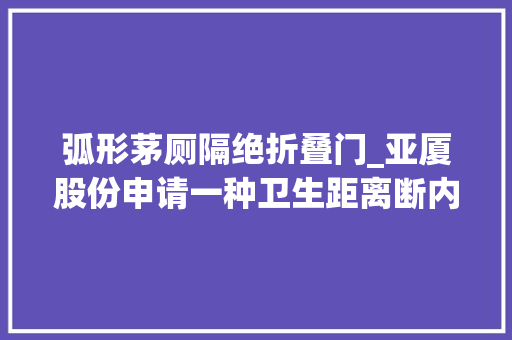 弧形茅厕隔绝折叠门_亚厦股份申请一种卫生距离断内开弧形门结构专利该技能可解决卫生间内部运用空间小外部占用空间大年夜和开门碰撞的问题