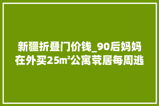 新疆折叠门价钱_90后妈妈在外买25㎡公寓茕居每周逃离家庭一天