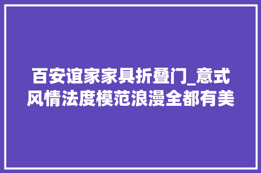 百安谊家家具折叠门_意式风情法度模范浪漫全都有美男主持人带你探店百安谊家奢华家居进口馆