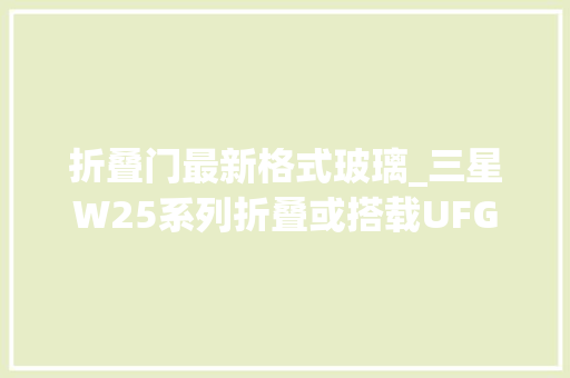 折叠门最新格式玻璃_三星W25系列折叠或搭载UFG超薄玻璃增强屏幕耐用性与视觉效果