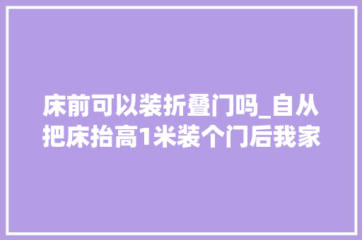 床前可以装折叠门吗_自从把床抬高1米装个门后我家卧室都能堪比小复式了