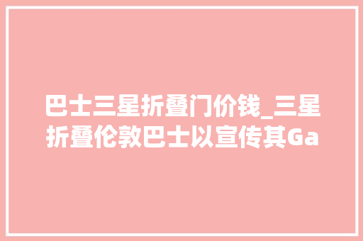 巴士三星折叠门价钱_三星折叠伦敦巴士以宣传其GalaxyZ系列可折叠设备