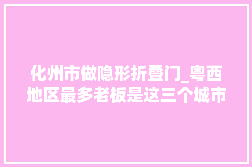 化州市做隐形折叠门_粤西地区最多老板是这三个城市大年夜家看看最你的家乡吗