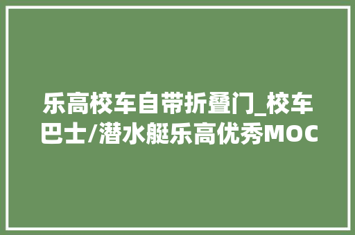 乐高校车自带折叠门_校车巴士/潜水艇乐高优秀MOC作品日赏vol142