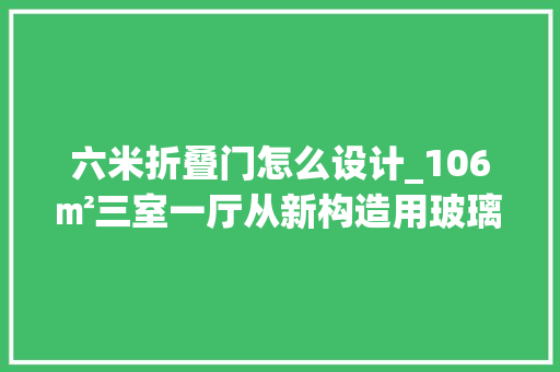 六米折叠门怎么设计_106㎡三室一厅从新构造用玻璃折叠门为喜好玩