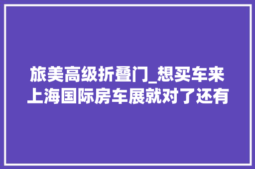 旅美高级折叠门_想买车来上海国际房车展就对了还有超豪华的诺马迪森越野房车