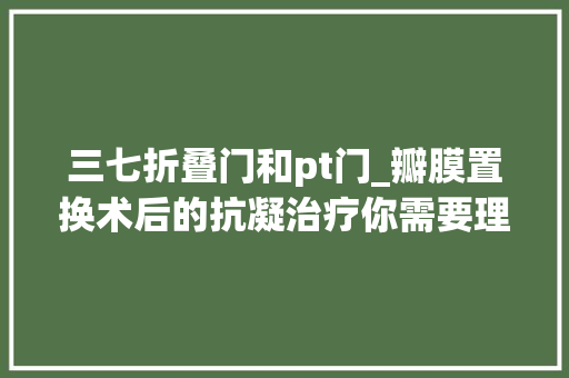三七折叠门和pt门_瓣膜置换术后的抗凝治疗你需要理解3大年夜成分影响抗凝药物效果
