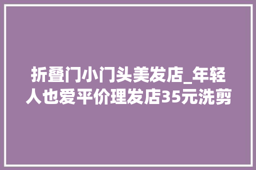 折叠门小门头美发店_年轻人也爱平价理发店35元洗剪吹完胜发廊储值卡