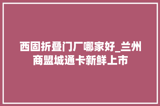 西固折叠门厂哪家好_兰州商盟城通卡新鲜上市