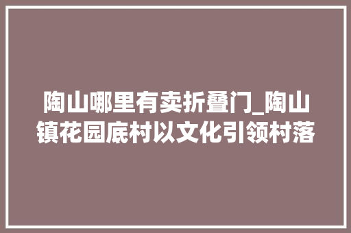 陶山哪里有卖折叠门_陶山镇花园底村以文化引领村落振兴
