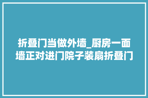 折叠门当做外墙_厨房一面墙正对进门院子装扇折叠门变成了阳光房物业都管不了