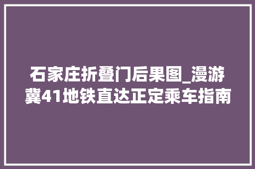 石家庄折叠门后果图_漫游冀41地铁直达正定乘车指南游玩攻略你想要的信息都在这了