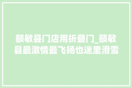 额敏县门店用折叠门_额敏县最激情最飞扬也迷里滑雪季正式开幕